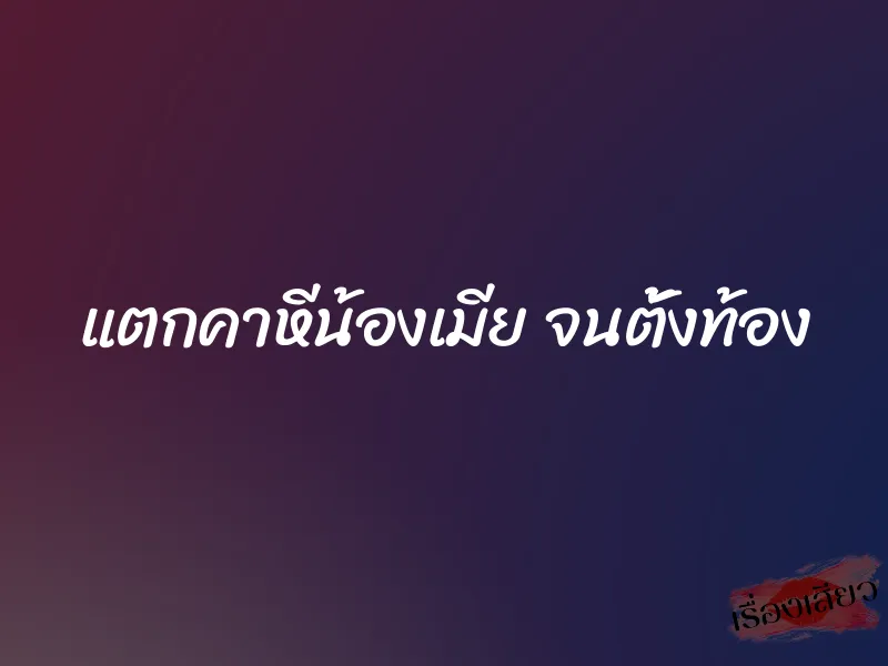 แตกคาหีน้องเมีย จนตั้งท้อง 1 แตกคาหีน้องเมีย จนตั้งท้อง