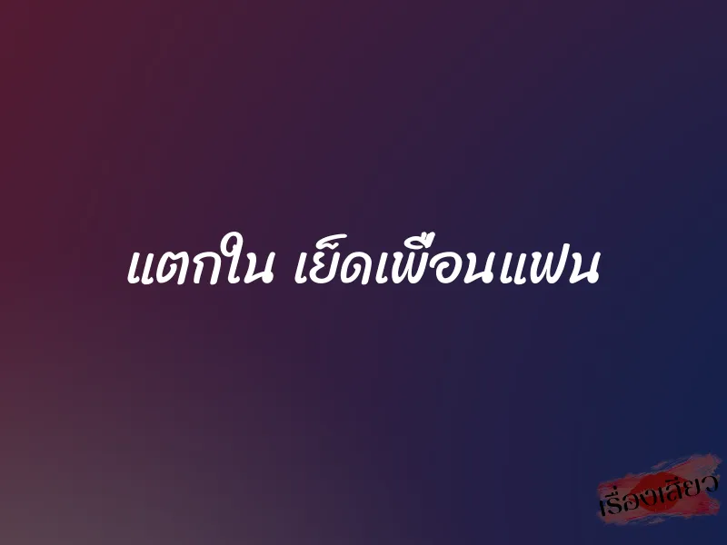 แตกใน เย็ดเพื่อนแฟน 1 แตกใน เย็ดเพื่อนแฟน