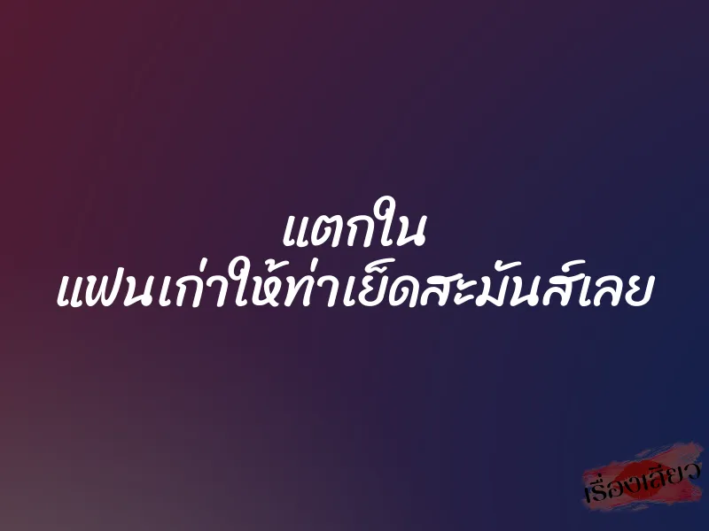 แตกใน แฟนเก่าให้ท่าเย็ดสะมันส์เลย 1 แตกใน แฟนเก่าให้ท่าเย็ดสะมันส์เลย