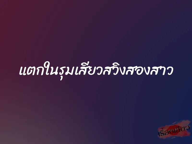แตกในรุมเสียวสวิงสองสาว 4 แตกในรุมเสียวสวิงสองสาว