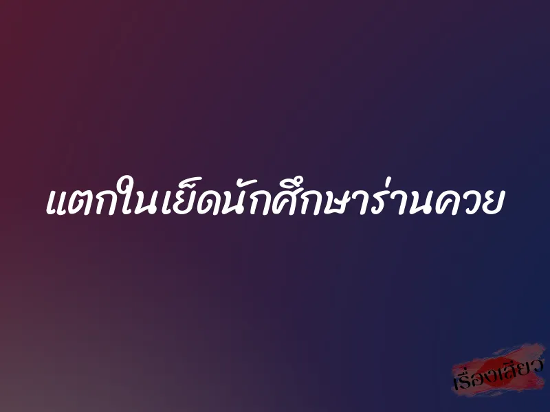 แตกในเย็ดนักศึกษาร่านควย 1 แตกในเย็ดนักศึกษาร่านควย