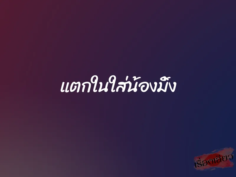แตกในใส่น้องมิ้ง 1 แตกในใส่น้องมิ้ง