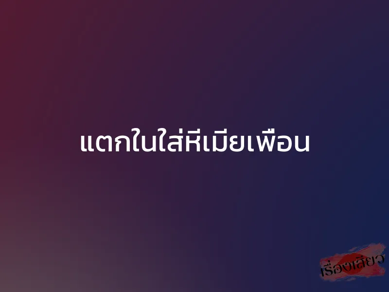 แตกในใส่หีเมียเพื่อน 1 แตกในใส่หีเมียเพื่อน