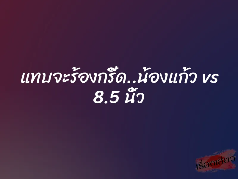 แทบจะร้องกรี๊ด..น้องแก้ว vs 8.5 นิ้ว 1 แทบจะร้องกรี๊ด..น้องแก้ว vs 8.5 นิ้ว