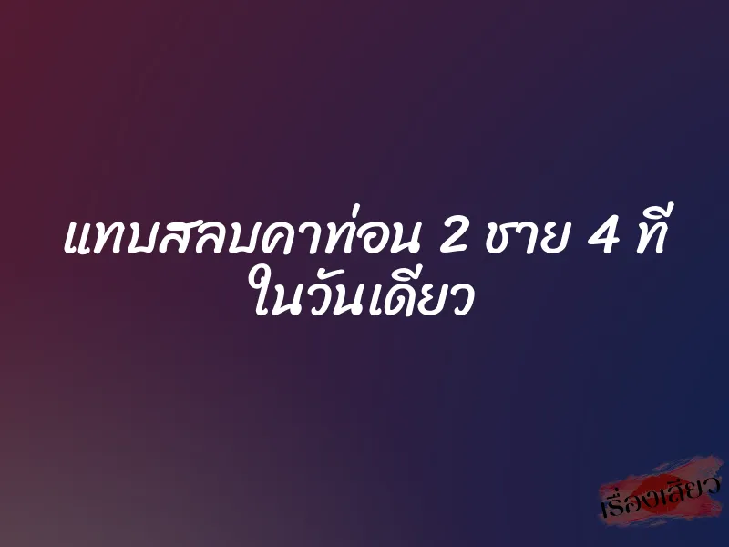 แทบสลบคาท่อน 2 ชาย 4 ที ในวันเดียว 1 แทบสลบคาท่อน 2 ชาย 4 ที ในวันเดียว