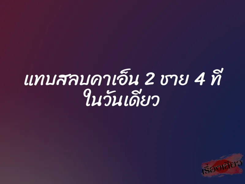 แทบสลบคาเอ็น 2 ชาย 4 ที ในวันเดียว 3 แทบสลบคาเอ็น 2 ชาย 4 ที ในวันเดียว