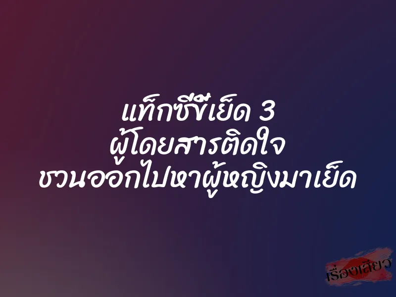 แท็กซี่ขี้เย็ด 3 ผู้โดยสารติดใจ ชวนออกไปหาผู้หญิงมาเย็ด 1 แท็กซี่ขี้เย็ด 3 ผู้โดยสารติดใจ ชวนออกไปหาผู้หญิงมาเย็ด