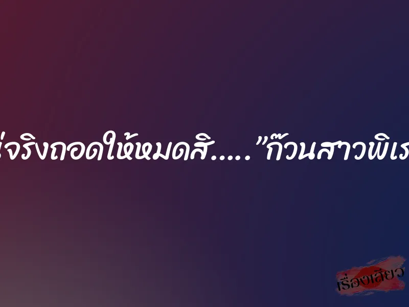 แน่จริงถอดให้หมดสิ…..”ก๊วนสาวพิเรน” 7 แน่จริงถอดให้หมดสิ…..”ก๊วนสาวพิเรน”