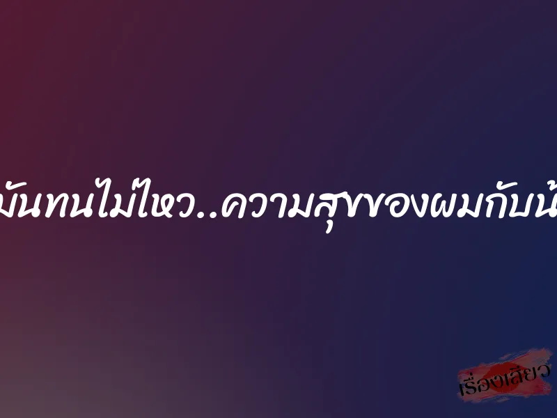 แบบนี้มันทนไม่ไหว..ความสุขของผมกับน้องเมีย 1 แบบนี้มันทนไม่ไหว..ความสุขของผมกับน้องเมีย