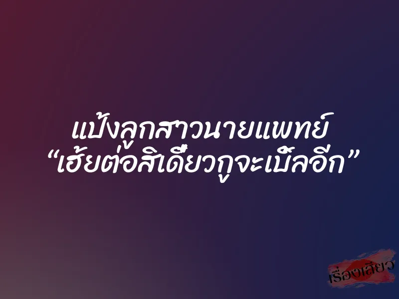 แป้งลูกสาวนายแพทย์ “เฮ้ยต่อสิเดี๋ยวกูจะเบิ้ลอีก” 5 แป้งลูกสาวนายแพทย์ “เฮ้ยต่อสิเดี๋ยวกูจะเบิ้ลอีก”