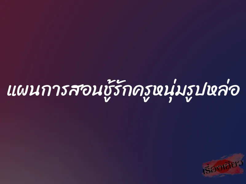 แผนการสอนชู้รักครูหนุ่มรูปหล่อ 1 แผนการสอนชู้รักครูหนุ่มรูปหล่อ