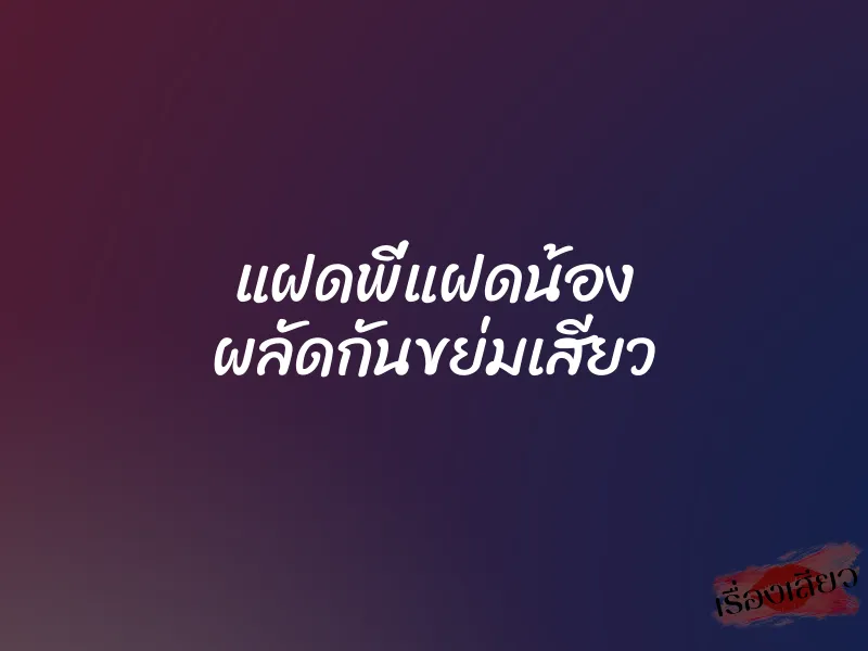แฝดพี่แฝดน้อง ผลัดกันขย่มเสียว 6 แฝดพี่แฝดน้อง ผลัดกันขย่มเสียว