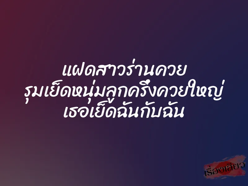 แฝดสาวร่านควย รุมเย็ดหนุ่มลูกครึ่งควยใหญ่ เธอเย็ดฉันกับฉัน 1 แฝดสาวร่านควย รุมเย็ดหนุ่มลูกครึ่งควยใหญ่ เธอเย็ดฉันกับฉัน