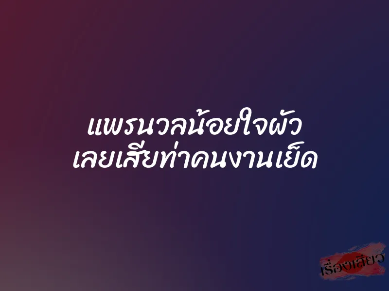 แพรนวลน้อยใจผัว เลยเสียท่าคนงานเย็ด 9 แพรนวลน้อยใจผัว เลยเสียท่าคนงานเย็ด