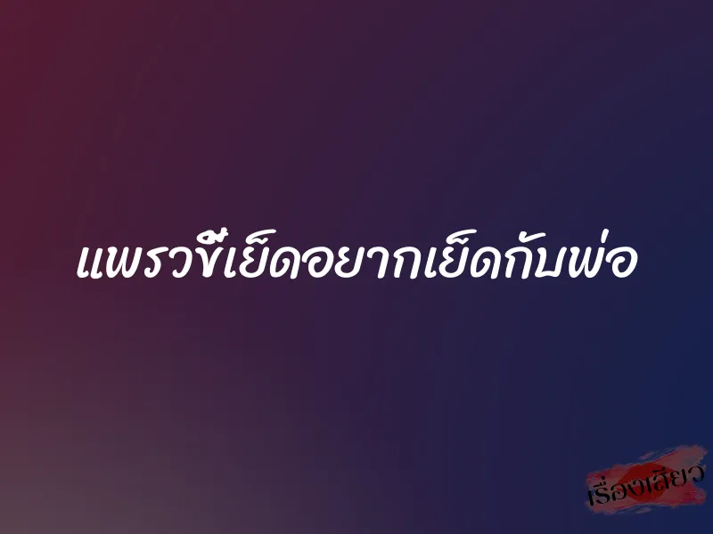 แพรวขี้เย็ดอยากเย็ดกับพ่อ 1 แพรวขี้เย็ดอยากเย็ดกับพ่อ
