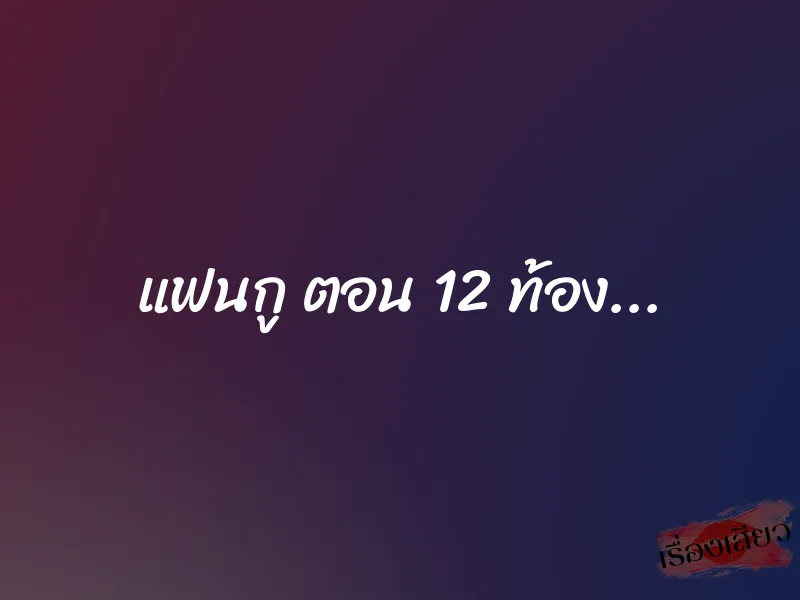 แฟนกู ตอน 12 ท้อง... 1 แฟนกู ตอน 12 ท้อง...