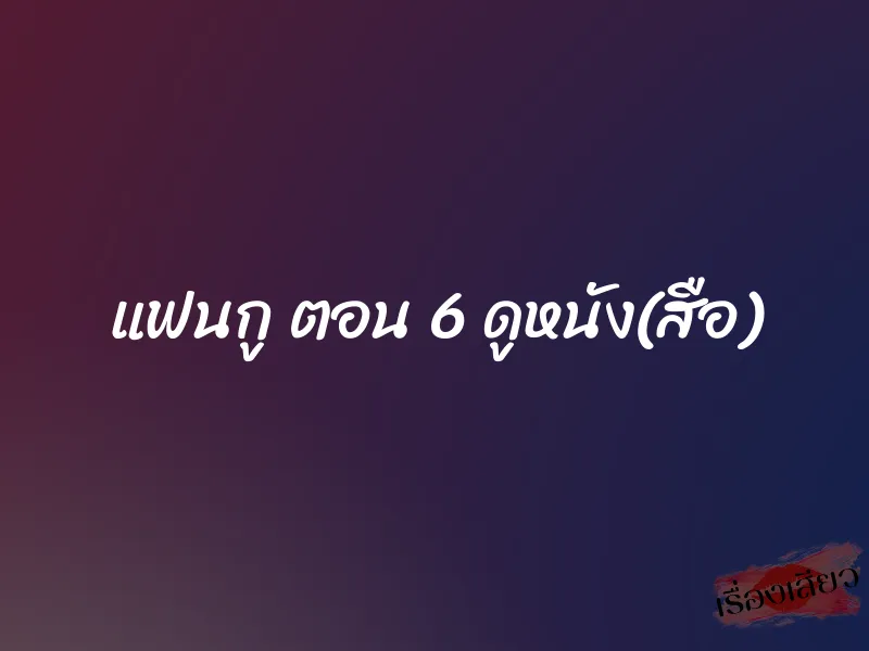แฟนกู ตอน 6 ดูหนัง(สือ) 1 แฟนกู ตอน 6 ดูหนัง(สือ)