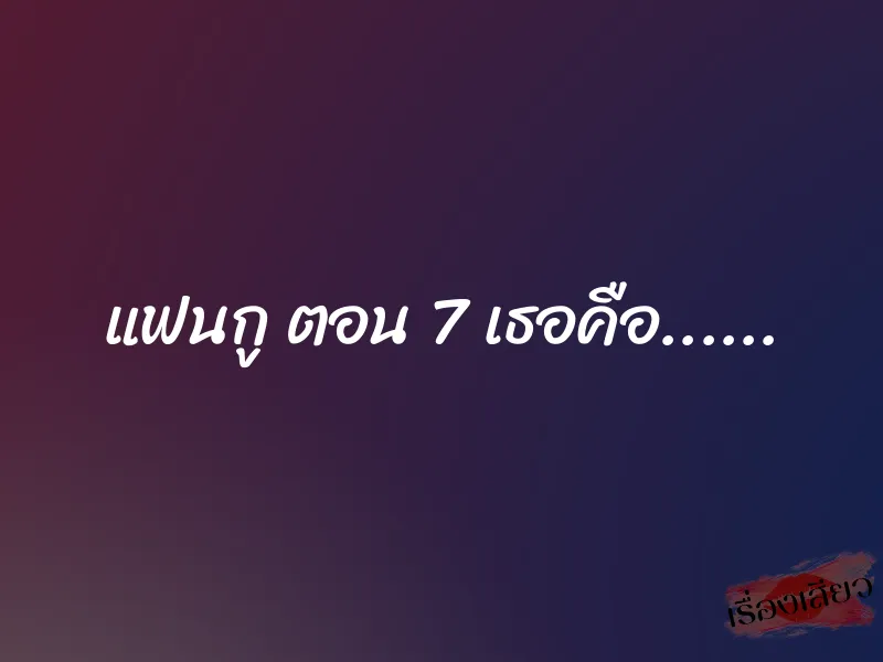 แฟนกู ตอน 7 เธอคือ...... 1 แฟนกู ตอน 7 เธอคือ......