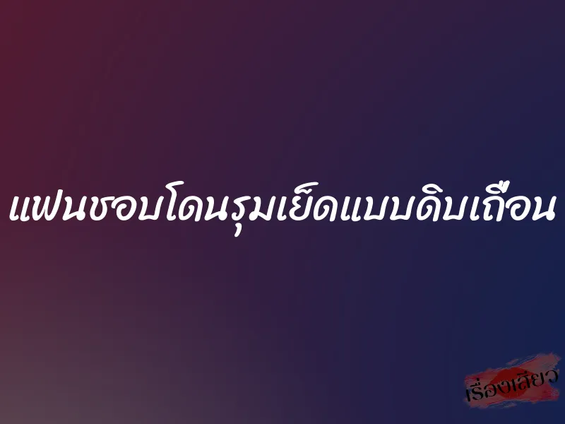 แฟนชอบโดนรุมเย็ดแบบดิบเถื่อน 6 แฟนชอบโดนรุมเย็ดแบบดิบเถื่อน