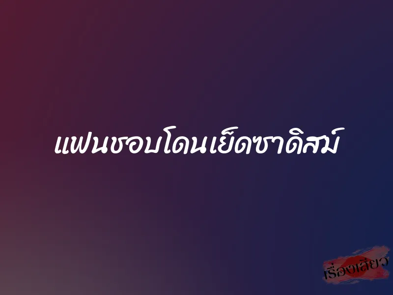 แฟนชอบโดนเย็ดซาดิสม์ 1 แฟนชอบโดนเย็ดซาดิสม์