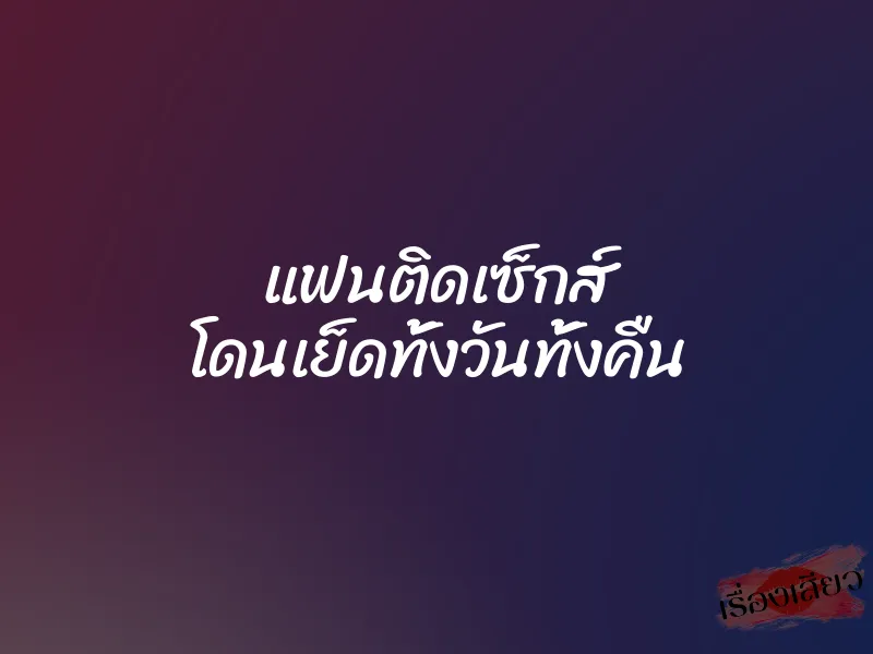 แฟนติดเซ็กส์ โดนเย็ดทั้งวันทั้งคืน 1 แฟนติดเซ็กส์ โดนเย็ดทั้งวันทั้งคืน
