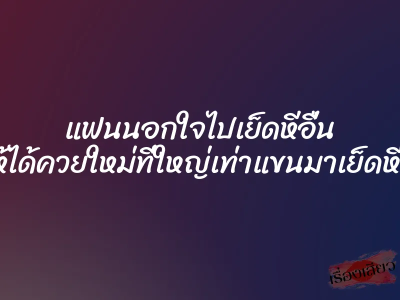 แฟนนอกใจไปเย็ดหีอื่น ทำให้ได้ควยใหม่ที่ใหญ่เท่าแขนมาเย็ดหีแทน 1 แฟนนอกใจไปเย็ดหีอื่น ทำให้ได้ควยใหม่ที่ใหญ่เท่าแขนมาเย็ดหีแทน