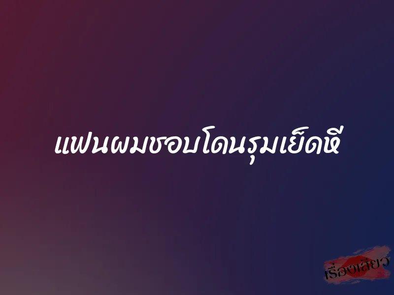 แฟนผมชอบโดนรุมเย็ดหี 1 แฟนผมชอบโดนรุมเย็ดหี