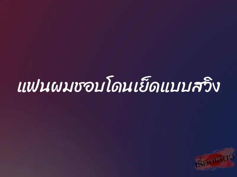 แฟนผมชอบโดนเย็ดแบบสวิง 1 แฟนผมชอบโดนเย็ดแบบสวิง