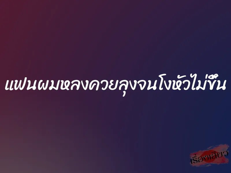 แฟนผมหลงควยลุงจนโงหัวไม่ขึ้น 1 แฟนผมหลงควยลุงจนโงหัวไม่ขึ้น