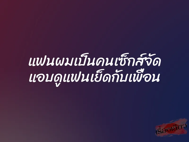 แฟนผมเป็นคนเซ็กส์จัด แอบดูแฟนเย็ดกับเพื่อน 8 แฟนผมเป็นคนเซ็กส์จัด แอบดูแฟนเย็ดกับเพื่อน