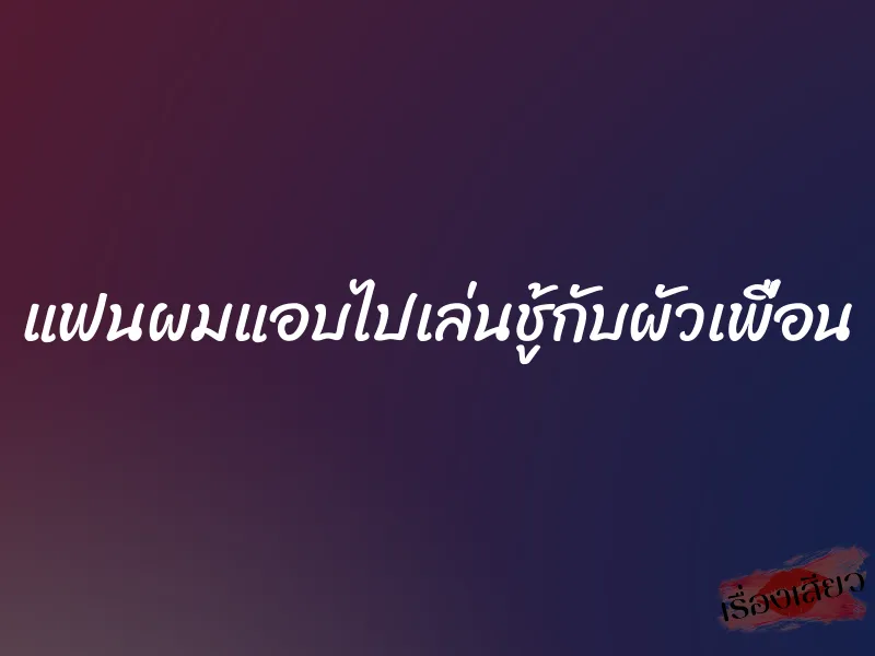 แฟนผมแอบไปเล่นชู้กับผัวเพื่อน 1 แฟนผมแอบไปเล่นชู้กับผัวเพื่อน