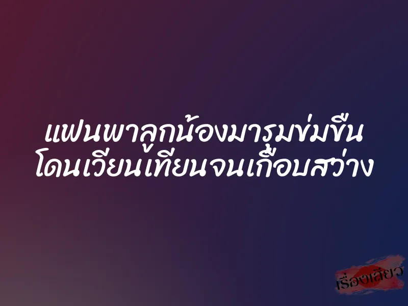 แฟนพาลูกน้องมารุมข่มขืน โดนเวียนเทียนจนเกือบสว่าง 8 แฟนพาลูกน้องมารุมข่มขืน โดนเวียนเทียนจนเกือบสว่าง