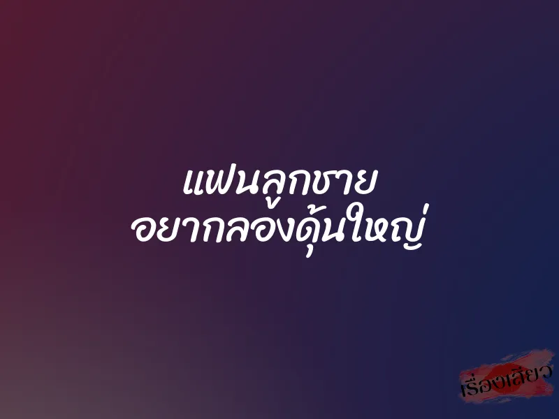 แฟนลูกชาย อยากลองดุ้นใหญ่ 1 แฟนลูกชาย อยากลองดุ้นใหญ่