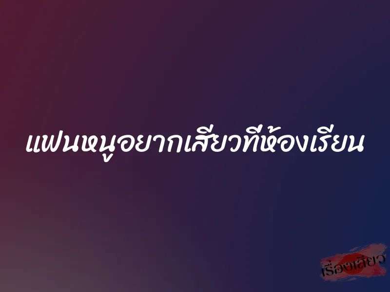 แฟนหนูอยากเสียวที่ห้องเรียน 1 แฟนหนูอยากเสียวที่ห้องเรียน