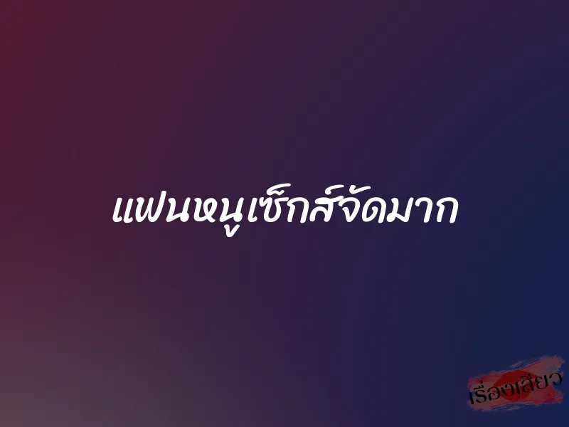 แฟนหนูเซ็กส์จัดมาก 1 แฟนหนูเซ็กส์จัดมาก