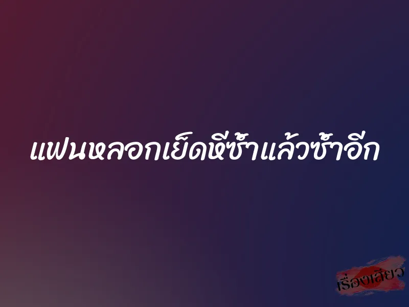 แฟนหลอกเย็ดหีซ้ำแล้วซ้ำอีก 1 แฟนหลอกเย็ดหีซ้ำแล้วซ้ำอีก
