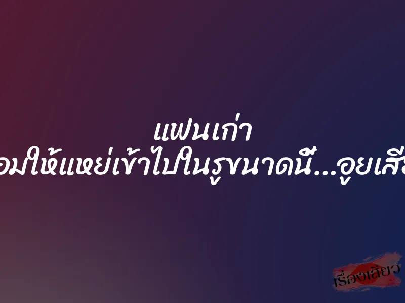 แฟนเก่า “ยอมให้แหย่เข้าไปในรูขนาดนี้…อูยเสียว” 1 แฟนเก่า “ยอมให้แหย่เข้าไปในรูขนาดนี้…อูยเสียว”