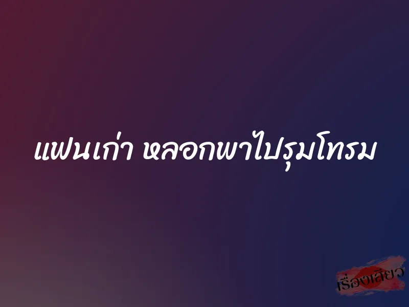 แฟนเก่า หลอกพาไปรุมโทรม 1 แฟนเก่า หลอกพาไปรุมโทรม