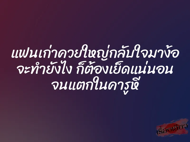 แฟนเก่าควยใหญ่กลับใจมาง้อ จะทำยังไง ก็ต้องเย็ดแน่นอน จนแตกในคารูหี 3 แฟนเก่าควยใหญ่กลับใจมาง้อ จะทำยังไง ก็ต้องเย็ดแน่นอน จนแตกในคารูหี