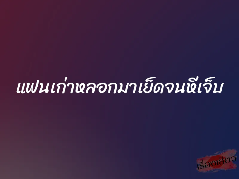 แฟนเก่าหลอกมาเย็ดจนหีเจ็บ 1 แฟนเก่าหลอกมาเย็ดจนหีเจ็บ