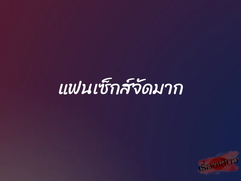 แฟนเซ็กส์จัดมาก 1 แฟนเซ็กส์จัดมาก