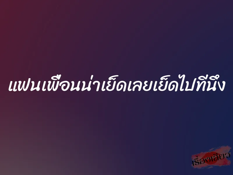 แฟนเพื่อนน่าเย็ดเลยเย็ดไปทีนึง 1 แฟนเพื่อนน่าเย็ดเลยเย็ดไปทีนึง