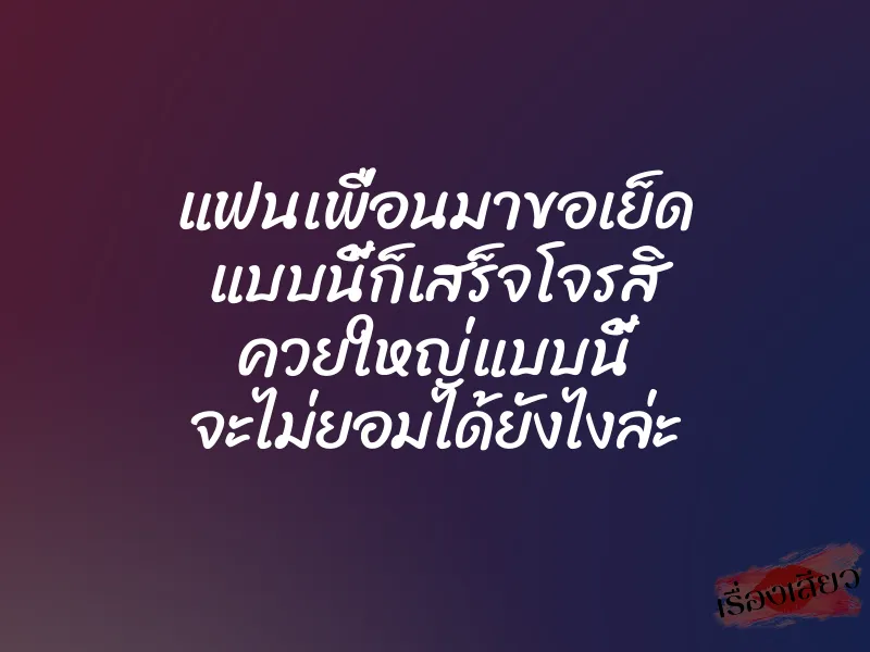 แฟนเพื่อนมาขอเย็ด แบบนี้ก็เสร็จโจรสิ ควยใหญ่แบบนี้ จะไม่ยอมได้ยังไงล่ะ 1 แฟนเพื่อนมาขอเย็ด แบบนี้ก็เสร็จโจรสิ ควยใหญ่แบบนี้ จะไม่ยอมได้ยังไงล่ะ