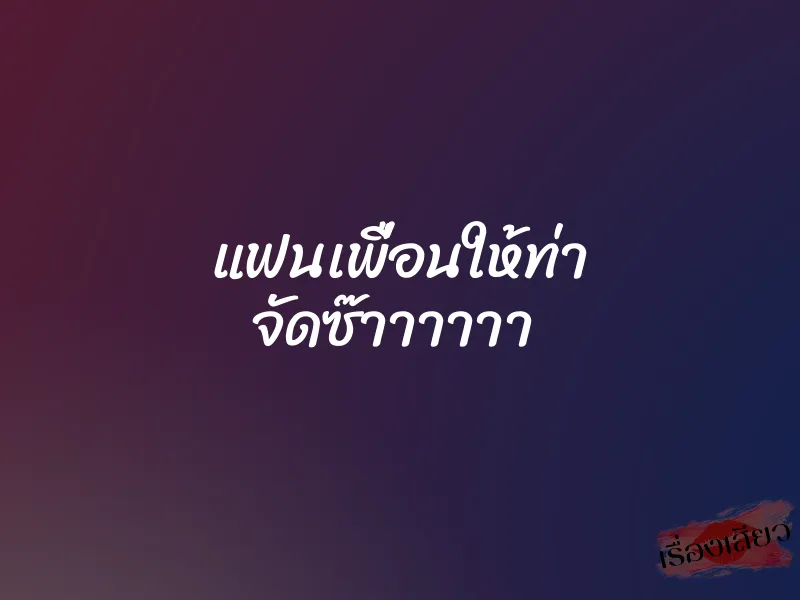 แฟนเพื่อนให้ท่า จัดซ๊าาาาาา 1 แฟนเพื่อนให้ท่า จัดซ๊าาาาาา