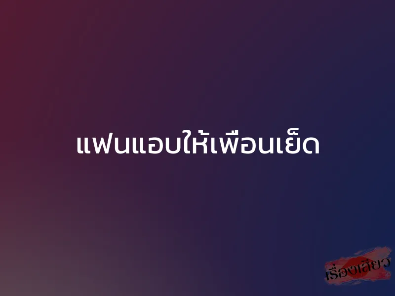 แฟนแอบให้เพื่อนเย็ด 1 แฟนแอบให้เพื่อนเย็ด