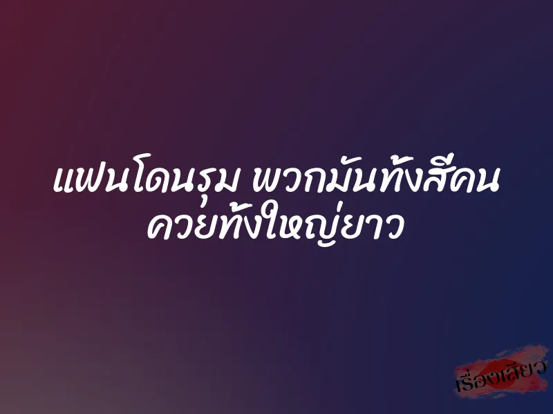 แฟนโดนรุม พวกมันทั้งสี่คน ควยทั้งใหญ่ยาว 8 แฟนโดนรุม พวกมันทั้งสี่คน ควยทั้งใหญ่ยาว