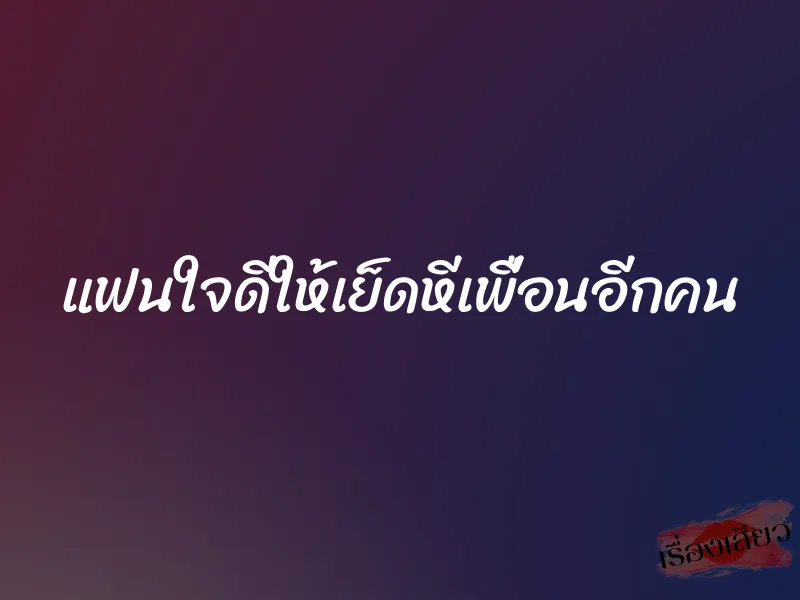 แฟนใจดีให้เย็ดหีเพื่อนอีกคน 6 แฟนใจดีให้เย็ดหีเพื่อนอีกคน