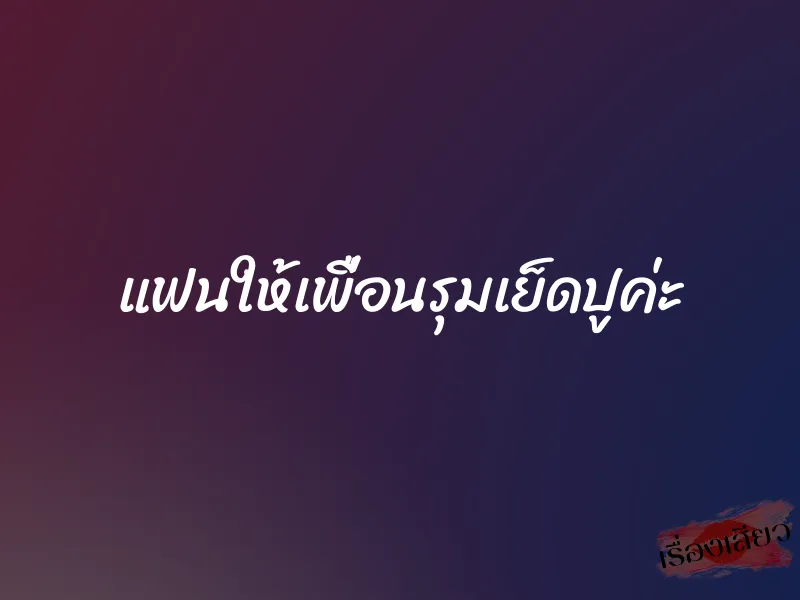 แฟนให้เพื่อนรุมเย็ดปูค่ะ 1 แฟนให้เพื่อนรุมเย็ดปูค่ะ