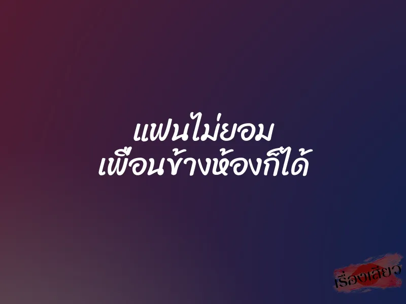 แฟนไม่ยอม เพื่อนข้างห้องก็ได้ 1 แฟนไม่ยอม เพื่อนข้างห้องก็ได้