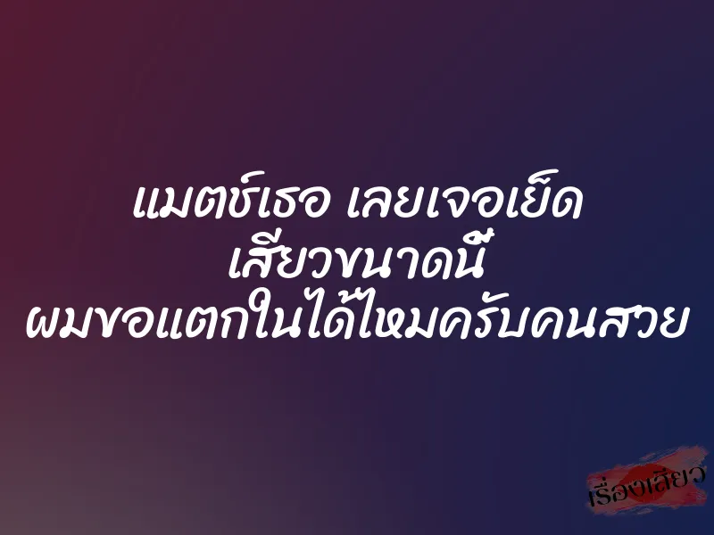 แมตช์เธอ เลยเจอเย็ด เสียวขนาดนี้ ผมขอแตกในได้ไหมครับคนสวย 1 แมตช์เธอ เลยเจอเย็ด เสียวขนาดนี้ ผมขอแตกในได้ไหมครับคนสวย